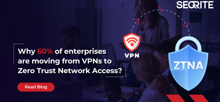 Why 60% of enterprises are moving from VPNs to Zero Trust Network Access?