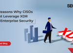 10 Reasons Why CISOs Must Leverage XDR For Enterprise Security
