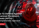 How To Defend Against Advanced Persistent Threats (APTs): A Comprehensive Approach