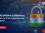 Draft DPDPA Guidelines: What’s in it for Cybersecurity Leaders?